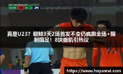 真是U23？朝鲜3天2场首发不变仍疯跑全场+限制国足！8块腹肌引热议