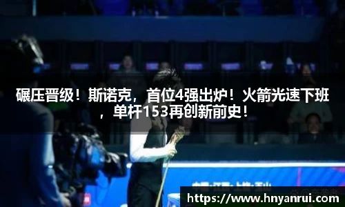 碾压晋级！斯诺克，首位4强出炉！火箭光速下班，单杆153再创新前史！